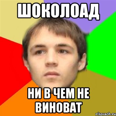 Ни в чем не виноват. Шоколад не виноват. Ни в чём не виноват. Шоколад ни в чем не виноват. Шоколад не в чем не виноват пацаны.