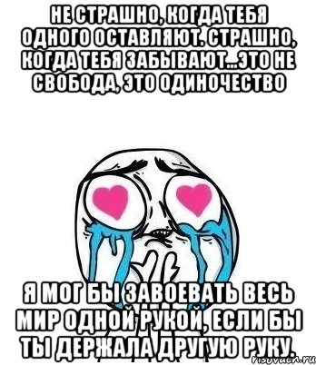 Не страшно, когда тебя одного оставляют. Страшно, когда тебя забывают...это не свобода, это одиночество Я мог бы завоевать весь мир одной рукой, если бы ты держала другую руку., Мем Влюбленный