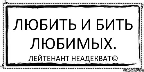 Любила била. Люблю бить людей. Лейтенант неадекват я пиздабол.