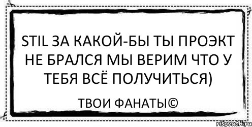 Stil за какой-бы ты проэкт не брался мы верим что у тебя всё получиться) Твои фанаты©, Комикс Асоциальная антиреклама