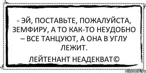 - Эй, поставьте, пожалуйста, Земфиру, а то как-то неудобно – все танцуют, а она в углу лежит. Лейтенант Неадекват©, Комикс Асоциальная антиреклама