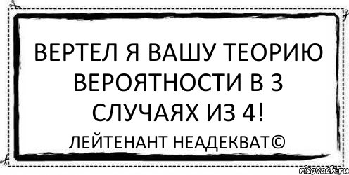 Вашу теорию. Лейтенант неадекват. Вертел я ваши кланы. Я Вашу алгебру вертел. Вертел я ваши графики.