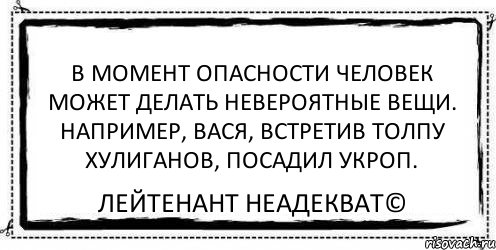 В момент опасности человек может делать невероятные вещи. Например, Вася, встретив толпу хулиганов, посадил укроп. Лейтенант Неадекват©, Комикс Асоциальная антиреклама