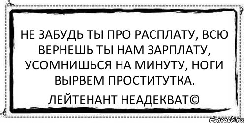 Не забудь ты про расплату, Всю вернешь ты нам зарплату, Усомнишься на минуту, Ноги вырвем проститутка. Лейтенант Неадекват©, Комикс Асоциальная антиреклама