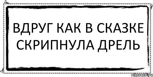 Вдруг как в сказке скрипнула дверь. Вдруг как в сказке. Вдруг как в сказке скрипнула. Вдруг в сказке скрипнула. Вдруг как в сказке скрипнул я весь.