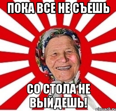 Пока не наемся. Пока всё не съешь. Пока все не съешь из за стола не выйдешь. Пока бабки.