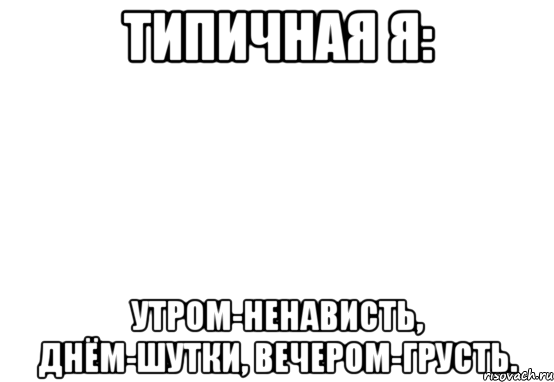 Типичная я: Утром-ненависть, Днём-шутки, Вечером-грусть., Мем Белый фон