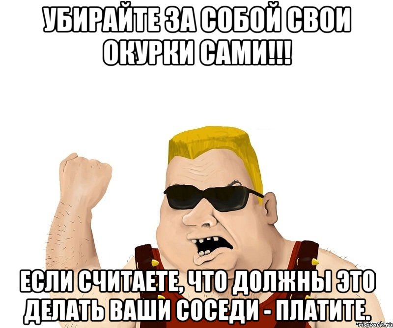 Убирайте за собой свои окурки САМИ!!! Если считаете, что должны это делать Ваши соседи - ПЛАТИТЕ., Мем Боевой мужик блеать