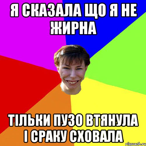 я сказала що я не жирна тільки пузо втянула і сраку сховала