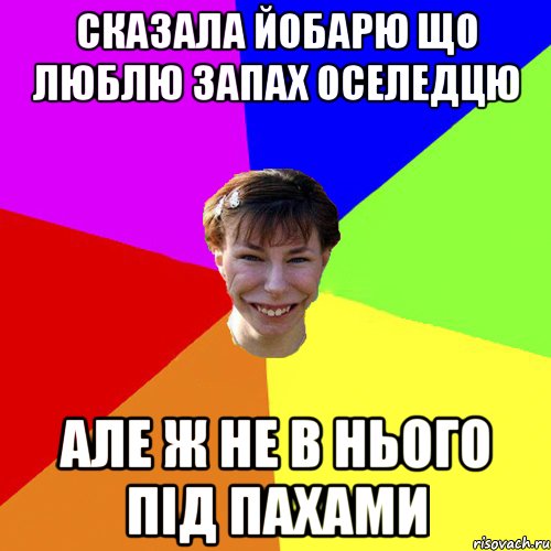 сказала йобарю що люблю запах оселедцю але ж не в нього під пахами, Мем Брутальна