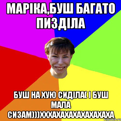 Маріка,буш багато пизділа буш на хую сиділа( І буш мала сизам)))хххахахахахахахаха, Мем Брутальна