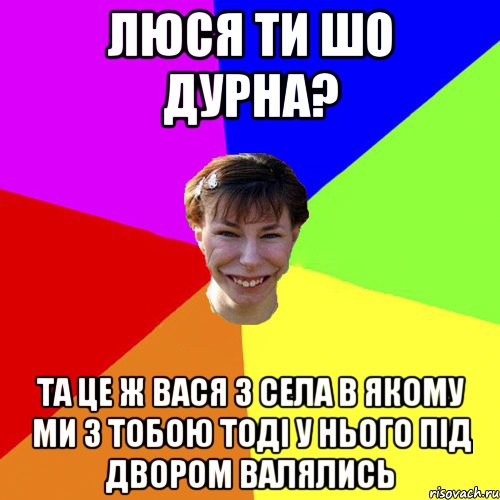 Люся ти шо дурна? та це ж Вася з села в якому ми з тобою тоді у нього під двором валялись, Мем Брутальна