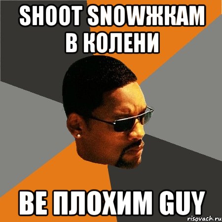 Shoot Snowжкам в колени Be плохим guy, Мем Будь плохим парнем