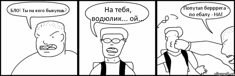 БЛО! Ты на кого быкуешь? На тебя, водюлик... ой... Попутал берррега - по ебалу - НА!, Комикс Быдло и школьник