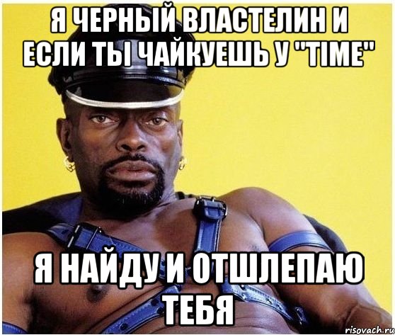 Я черный властелин и если ты чайкуешь у "TIME" Я найду и отшлепаю тебя, Мем Черный властелин