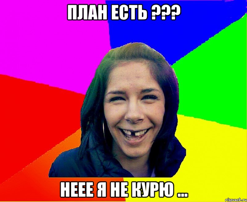 ПЛАН ЕСТЬ ??? НЕЕЕ Я НЕ КУРЮ ...