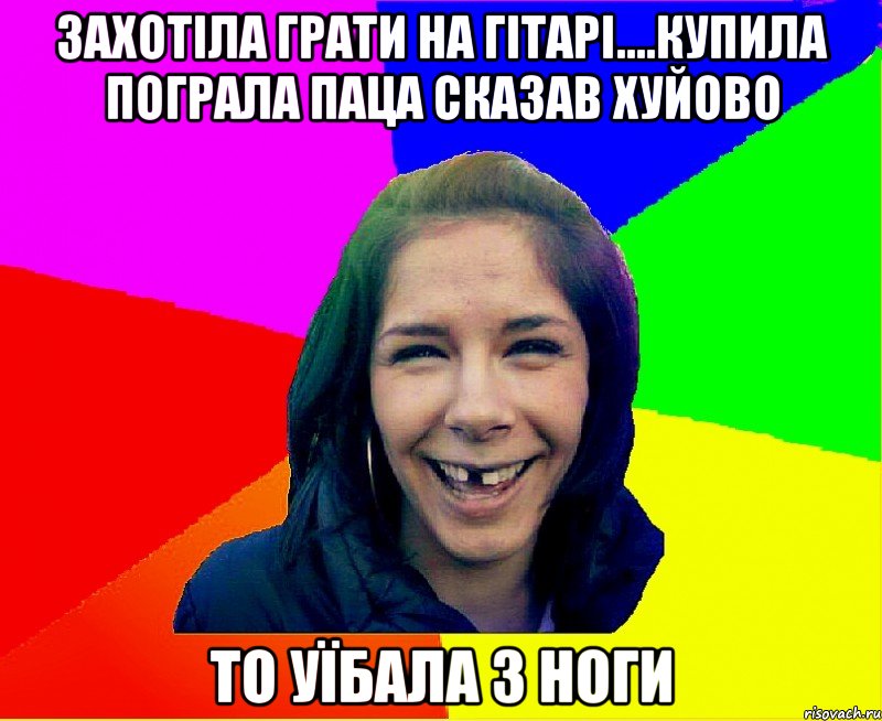 Захотіла грати на гітарі....купила пограла паца сказав хуйово то уїбала з ноги