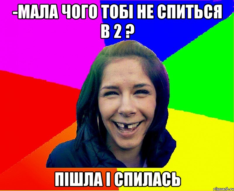 -мала чого тобі не спиться В 2 ? ПІШЛА І СПИЛАСЬ