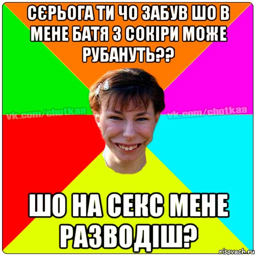 сєрьога ти чо забув шо в мене батя з сокіри може рубануть?? шо на секс мене разводіш?, Мем Чотка тьола NEW