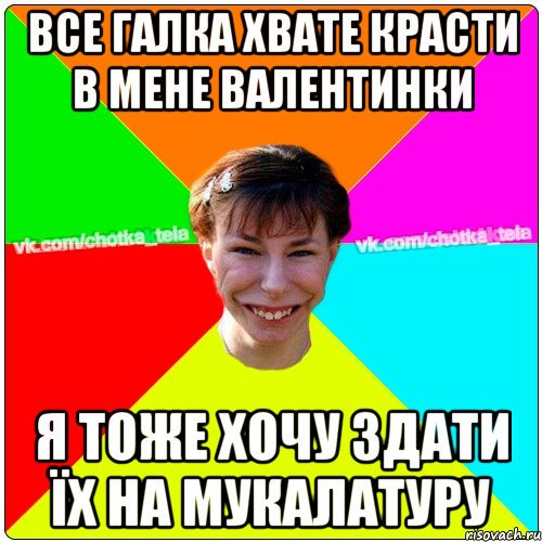 Все галка хвате красти в мене валентинки я тоже хочу здати їх на мукалатуру, Мем Чьотка тьола создать мем