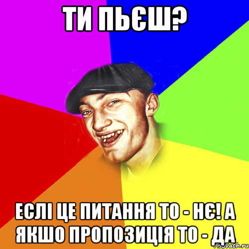 ти пьєш? еслі це питання то - нє! а якшо пропозиція то - да, Мем Чоткий Едик