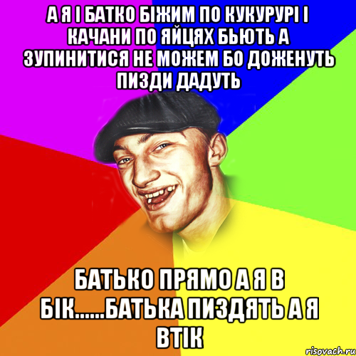 А я i батко бiжим по кукуруpi i качани по яйцях бьють а зупинитися не можем бо доженуть пизди дадуть Батько прямо а я в бiк......батька пиздять а я втiк, Мем Чоткий Едик