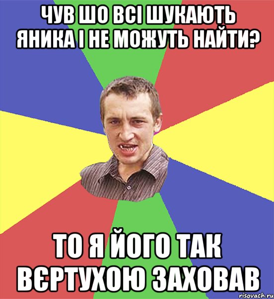 чув шо всі шукають яника і не можуть найти? то я його так вєртухою заховав, Мем чоткий паца