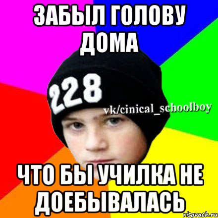 Забыл голову дома Что бы училка не доебывалась, Мем  Циничный школьник 1
