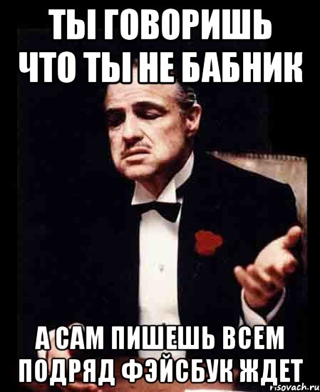 Ты говоришь что ты не бабник А сам пишешь всем подряд Фэйсбук ждет, Мем ты делаешь это без уважения