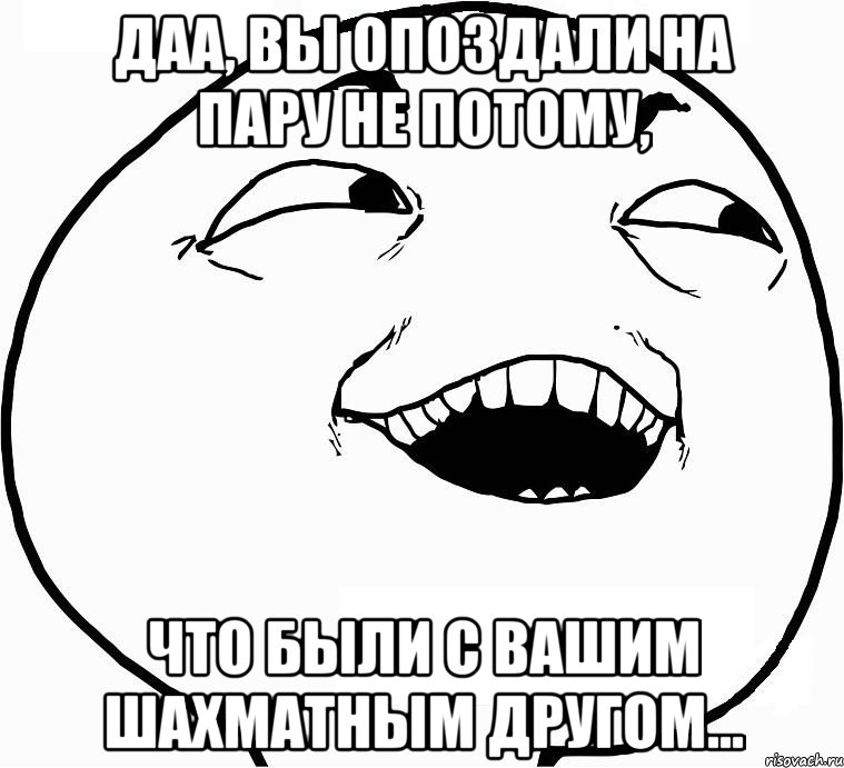 Даа, Вы опоздали на пару не потому, что были с Вашим шахматным другом..., Мем Дааа