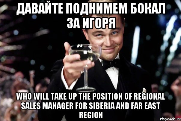 Давайте поднимем бокал за Игоря who will take up the position of Regional Sales Manager for Siberia and Far East region, Мем Великий Гэтсби (бокал за тех)