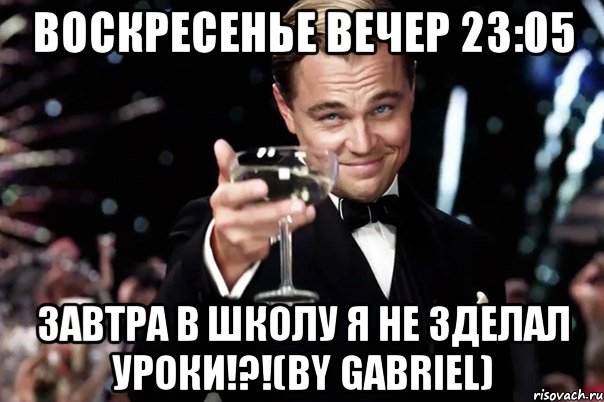 ВОСКРЕСЕНЬЕ ВЕЧЕР 23:05 ЗАВТРА В ШКОЛУ Я НЕ ЗДЕЛАЛ УРОКИ!?!(by gabriel), Мем Великий Гэтсби (бокал за тех)