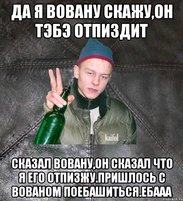 да я Вовану скажу,он тэбэ отпиздит сказал Вовану,он сказал что я его отпизжу.Пришлось с Вованом поебашиться.Ебааа, Мем Дерзкий