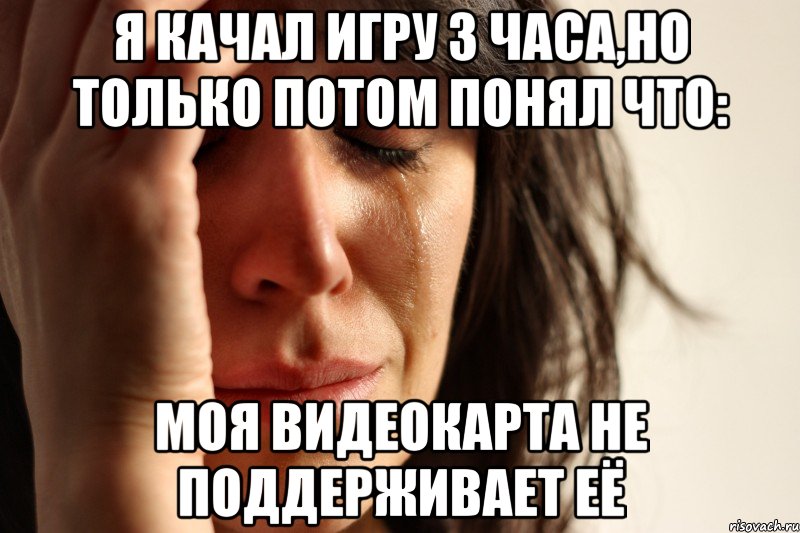 Я качал игру 3 часа,но только потом понял что: моя видеокарта не поддерживает её, Мем Девушка плачет