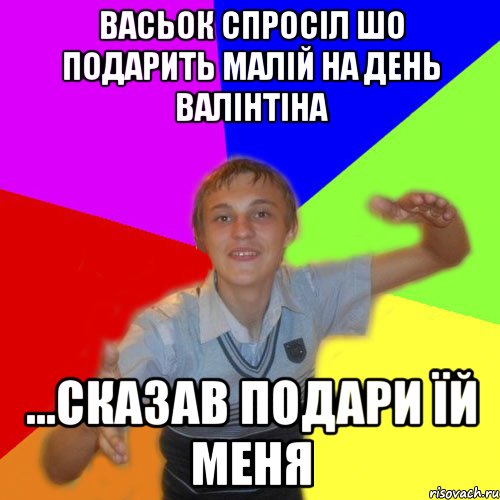 васьок спросіл шо подарить малій на день Валінтіна ...сказав подари їй меня, Мем дк