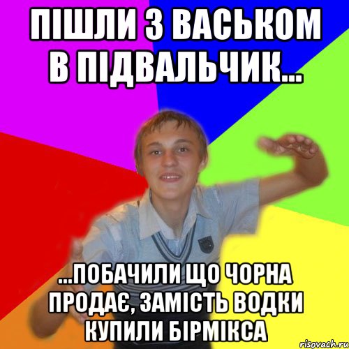 пішли з васьком в підвальчик... ...побачили що чорна продає, замість водки купили бірмікса