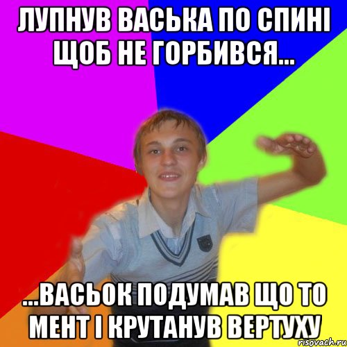 лупнув васька по спині щоб не горбився... ...васьок подумав що то мент і крутанув вертуху, Мем дк