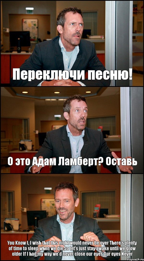 Переключи песню! О это Адам Ламберт? Оставь You Know I, I wish that this night would never be over There's plenty of time to sleep when we die So let's just stay awake until we grow older If I had my way we'd never close our eyes Our eyes Never, Комикс Доктор Хаус