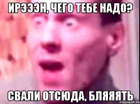 ИРЭЭЭН, ЧЕГО ТЕБЕ НАДО? СВАЛИ ОТСЮДА, БЛЯЯЯТь, Мем Дверь мне запили