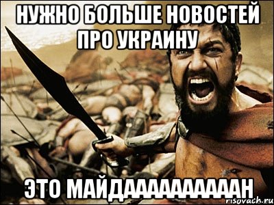 нужно больше новостей про Украину Это Майдаааааааааан, Мем Это Спарта