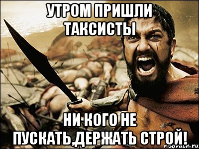 утром пришли ТАКСИСТЫ ни кого не пускать,держать строй!, Мем Это Спарта