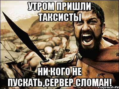 утром пришли ТАКСИСТЫ ни кого не пускать,сервер сломан!, Мем Это Спарта