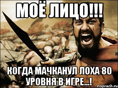 Моё лицо!!! Когда мачканул Лоха 80 уровня в игре...!, Мем Это Спарта