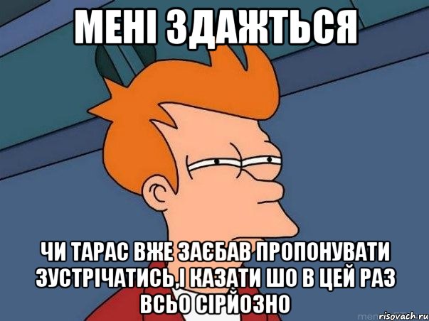 Мені здажться чи Тарас вже заєбав пропонувати зустрічатись,і казати шо в цей раз всьо сірйозно, Мем  Фрай (мне кажется или)