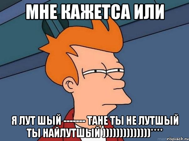 Мне кажетса или я лут шый ------- тане ты не лутшый ты найлутшый ))))))))))))))****, Мем  Фрай (мне кажется или)