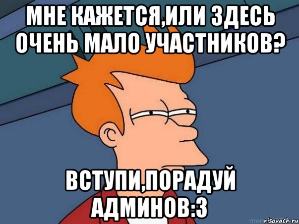 Мне кажется,или здесь очень мало участников? Вступи,порадуй админов:3, Мем  Фрай (мне кажется или)