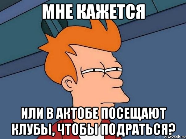 Мне кажется Или в Актобе посещают клубы, чтобы подраться?, Мем  Фрай (мне кажется или)