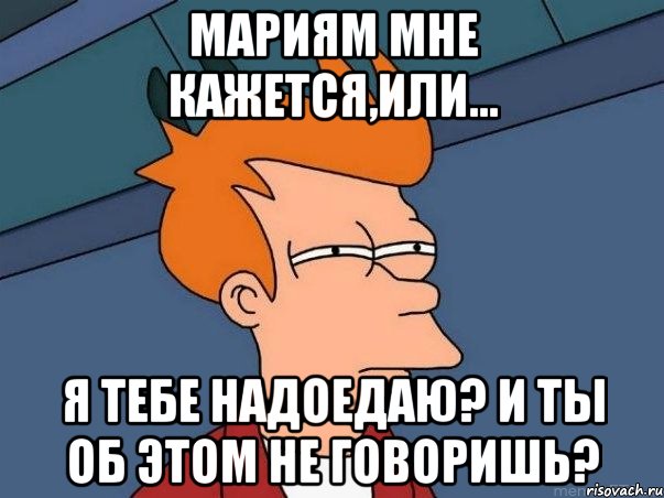 Мариям мне кажется,или... я тебе надоедаю? и ты об этом не говоришь?, Мем  Фрай (мне кажется или)