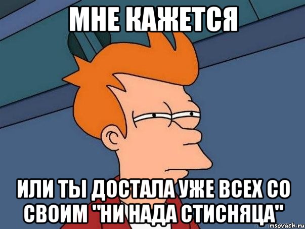 мне кажется или ты достала уже всех со своим "ни нада стисняца", Мем  Фрай (мне кажется или)