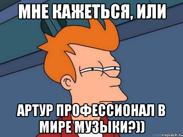 мне кажеться, или Артур профессионал в мире музыки?)), Мем  Фрай (мне кажется или)